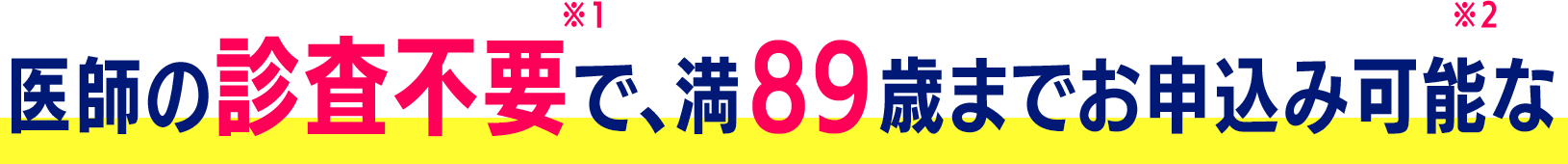 医師の診査不要※1で、満89歳までお申込み可能な※2